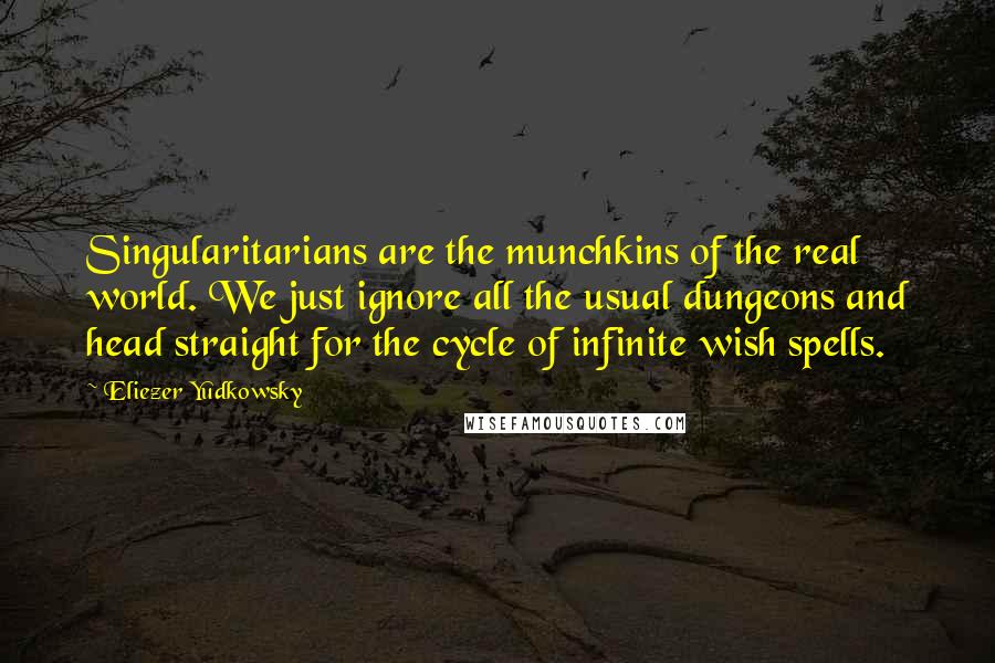 Eliezer Yudkowsky Quotes: Singularitarians are the munchkins of the real world. We just ignore all the usual dungeons and head straight for the cycle of infinite wish spells.