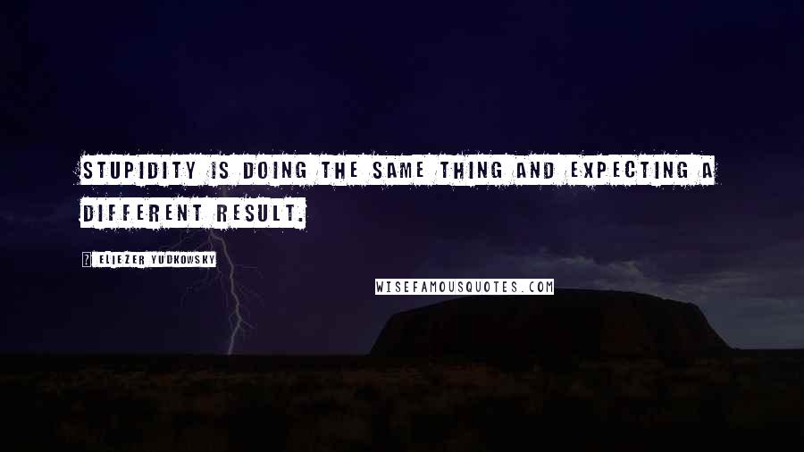 Eliezer Yudkowsky Quotes: Stupidity is doing the same thing and expecting a different result.