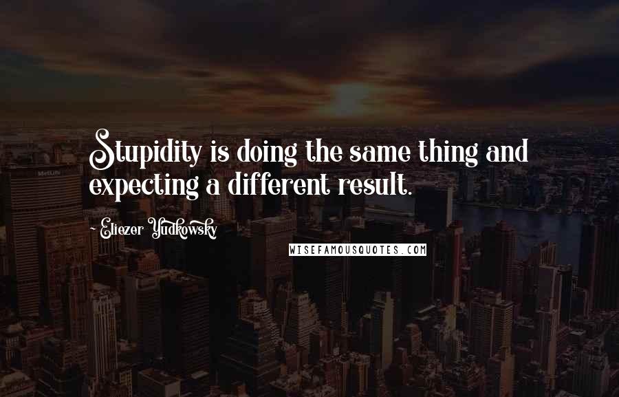 Eliezer Yudkowsky Quotes: Stupidity is doing the same thing and expecting a different result.