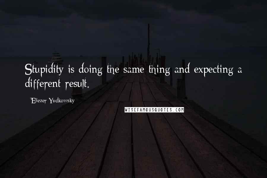 Eliezer Yudkowsky Quotes: Stupidity is doing the same thing and expecting a different result.