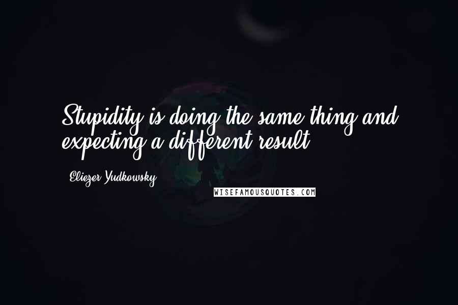 Eliezer Yudkowsky Quotes: Stupidity is doing the same thing and expecting a different result.