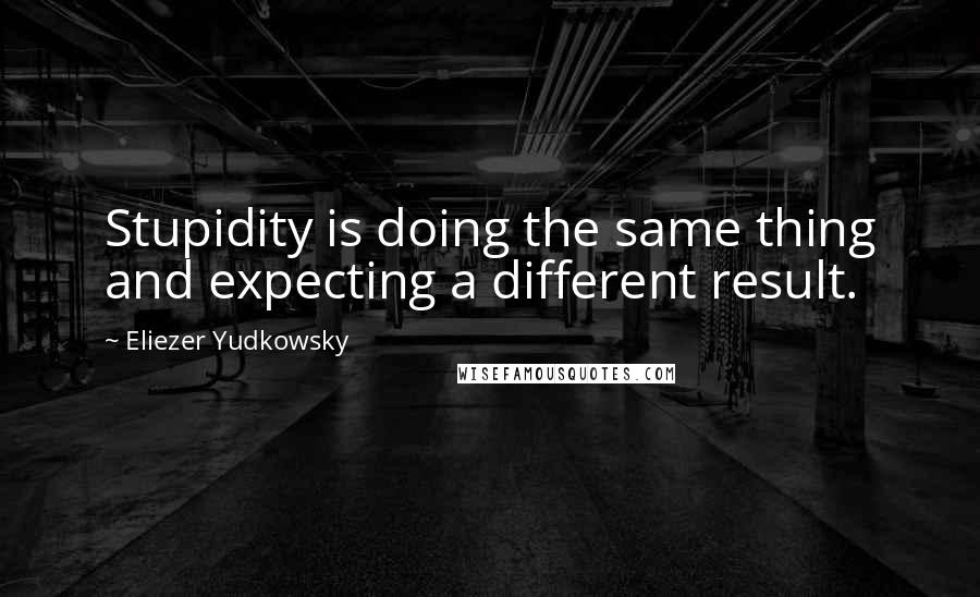 Eliezer Yudkowsky Quotes: Stupidity is doing the same thing and expecting a different result.