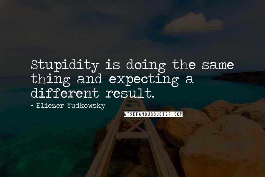 Eliezer Yudkowsky Quotes: Stupidity is doing the same thing and expecting a different result.