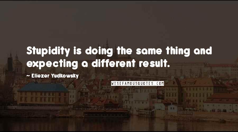 Eliezer Yudkowsky Quotes: Stupidity is doing the same thing and expecting a different result.