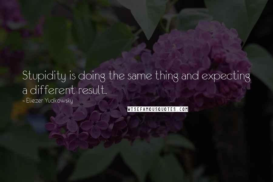 Eliezer Yudkowsky Quotes: Stupidity is doing the same thing and expecting a different result.