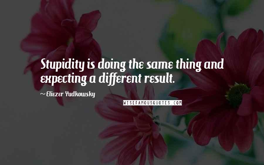 Eliezer Yudkowsky Quotes: Stupidity is doing the same thing and expecting a different result.