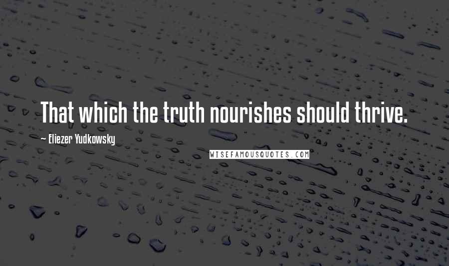 Eliezer Yudkowsky Quotes: That which the truth nourishes should thrive.