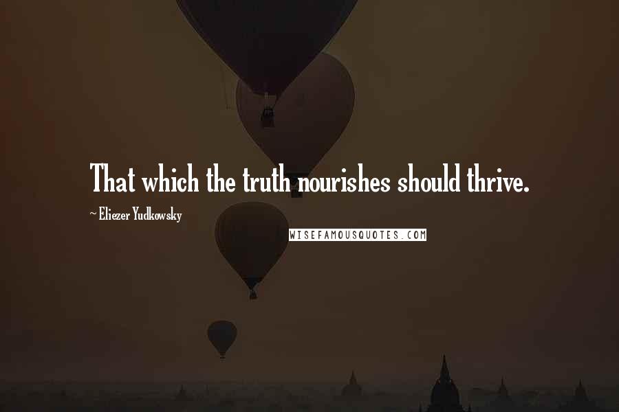 Eliezer Yudkowsky Quotes: That which the truth nourishes should thrive.