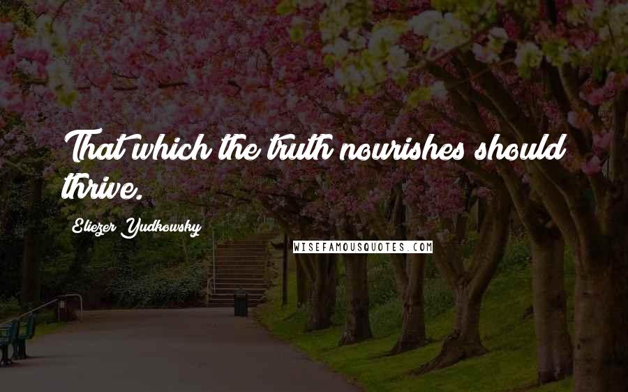 Eliezer Yudkowsky Quotes: That which the truth nourishes should thrive.