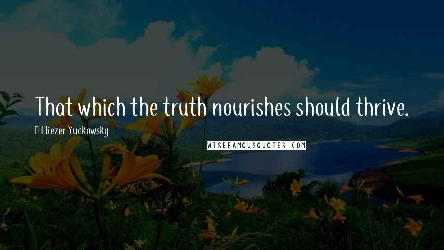 Eliezer Yudkowsky Quotes: That which the truth nourishes should thrive.