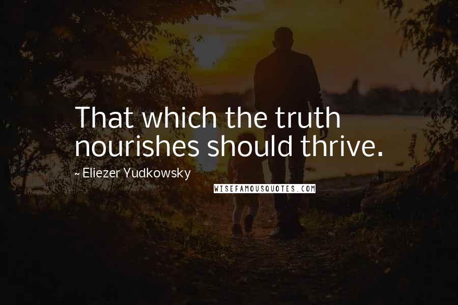 Eliezer Yudkowsky Quotes: That which the truth nourishes should thrive.