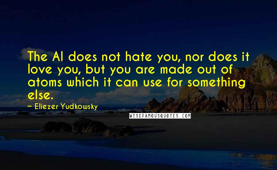 Eliezer Yudkowsky Quotes: The AI does not hate you, nor does it love you, but you are made out of atoms which it can use for something else.