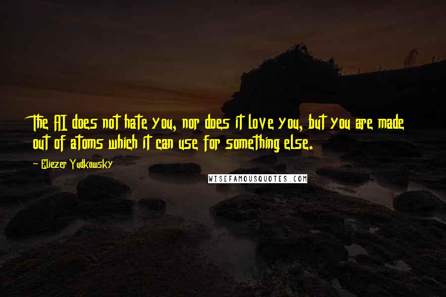 Eliezer Yudkowsky Quotes: The AI does not hate you, nor does it love you, but you are made out of atoms which it can use for something else.