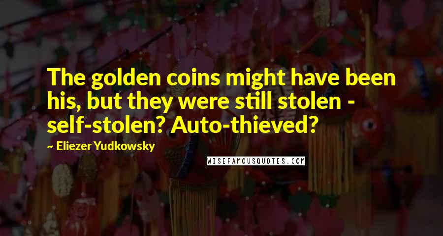 Eliezer Yudkowsky Quotes: The golden coins might have been his, but they were still stolen - self-stolen? Auto-thieved?