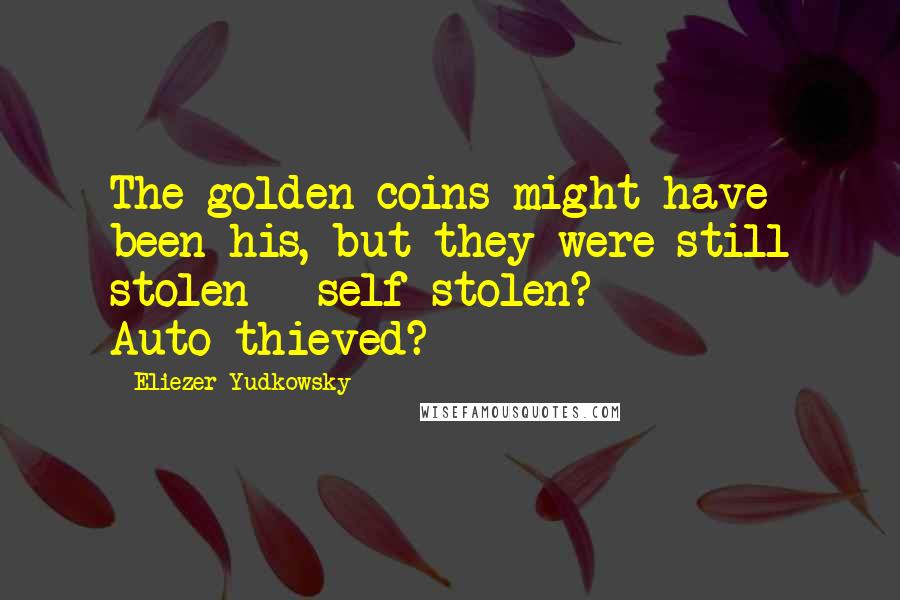 Eliezer Yudkowsky Quotes: The golden coins might have been his, but they were still stolen - self-stolen? Auto-thieved?