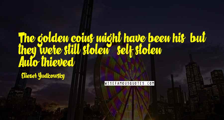 Eliezer Yudkowsky Quotes: The golden coins might have been his, but they were still stolen - self-stolen? Auto-thieved?