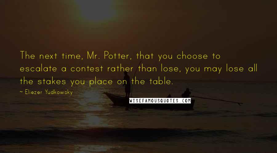 Eliezer Yudkowsky Quotes: The next time, Mr. Potter, that you choose to escalate a contest rather than lose, you may lose all the stakes you place on the table.