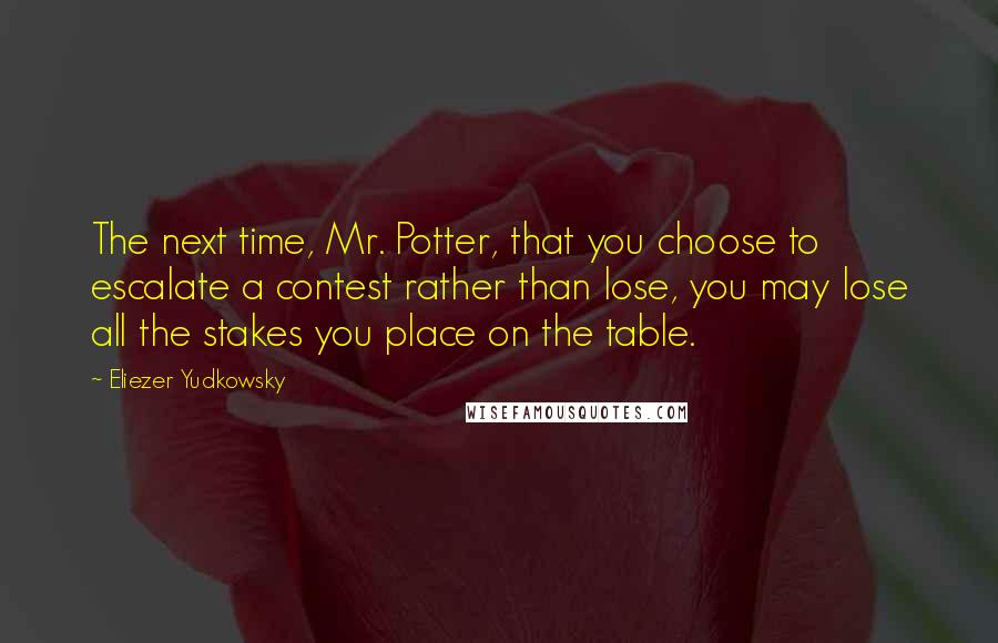 Eliezer Yudkowsky Quotes: The next time, Mr. Potter, that you choose to escalate a contest rather than lose, you may lose all the stakes you place on the table.