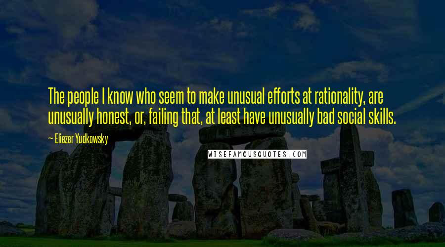 Eliezer Yudkowsky Quotes: The people I know who seem to make unusual efforts at rationality, are unusually honest, or, failing that, at least have unusually bad social skills.