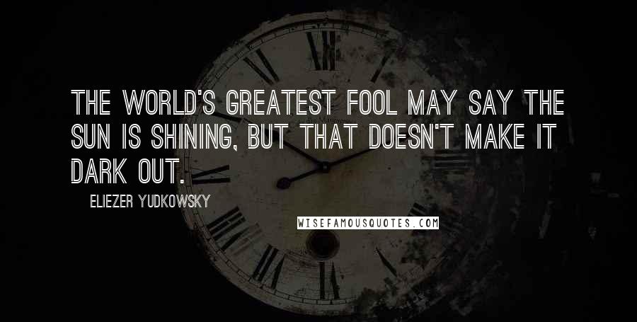 Eliezer Yudkowsky Quotes: The world's greatest fool may say the sun is shining, but that doesn't make it dark out.