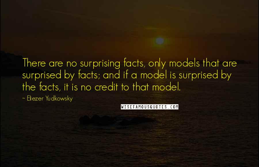 Eliezer Yudkowsky Quotes: There are no surprising facts, only models that are surprised by facts; and if a model is surprised by the facts, it is no credit to that model.