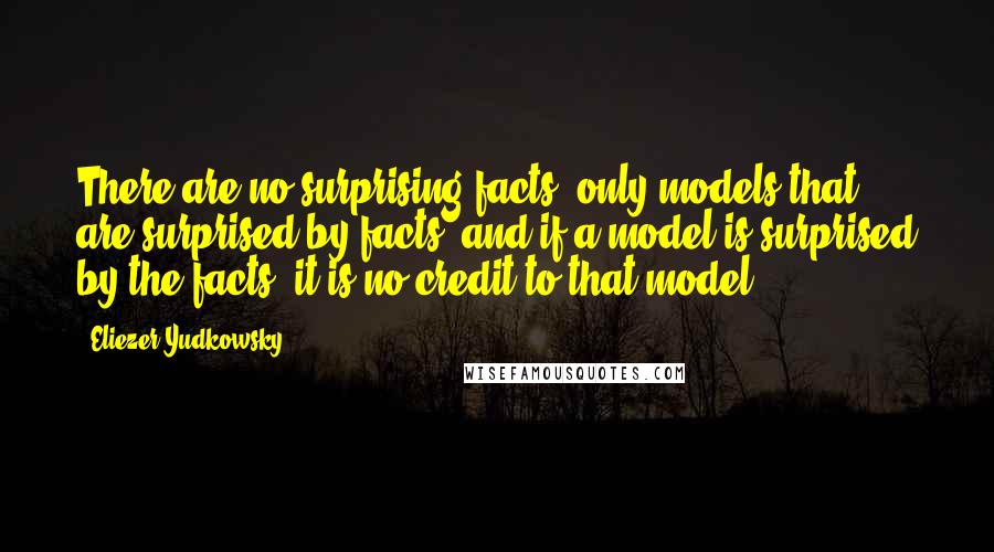 Eliezer Yudkowsky Quotes: There are no surprising facts, only models that are surprised by facts; and if a model is surprised by the facts, it is no credit to that model.