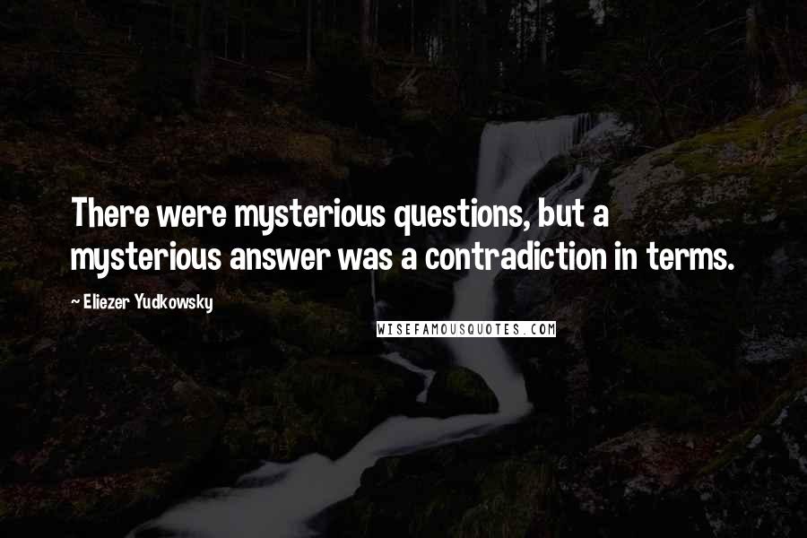 Eliezer Yudkowsky Quotes: There were mysterious questions, but a mysterious answer was a contradiction in terms.