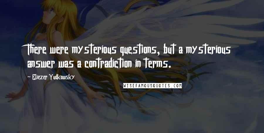 Eliezer Yudkowsky Quotes: There were mysterious questions, but a mysterious answer was a contradiction in terms.