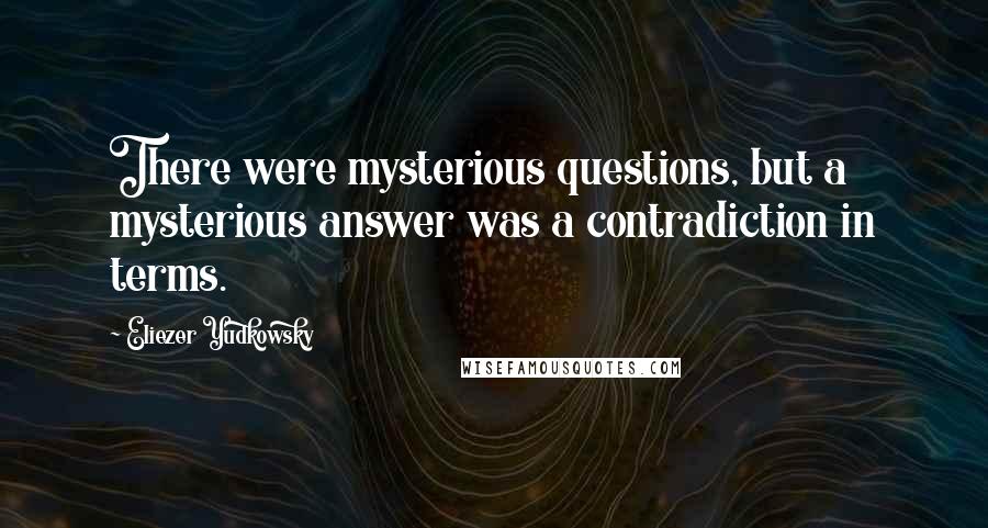 Eliezer Yudkowsky Quotes: There were mysterious questions, but a mysterious answer was a contradiction in terms.