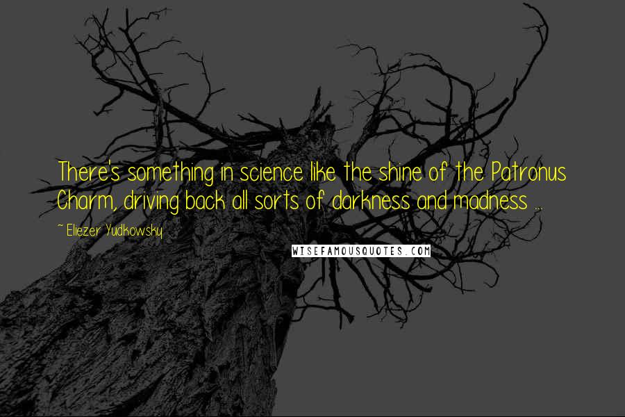 Eliezer Yudkowsky Quotes: There's something in science like the shine of the Patronus Charm, driving back all sorts of darkness and madness ...