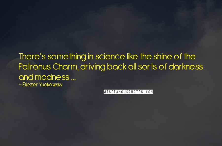 Eliezer Yudkowsky Quotes: There's something in science like the shine of the Patronus Charm, driving back all sorts of darkness and madness ...