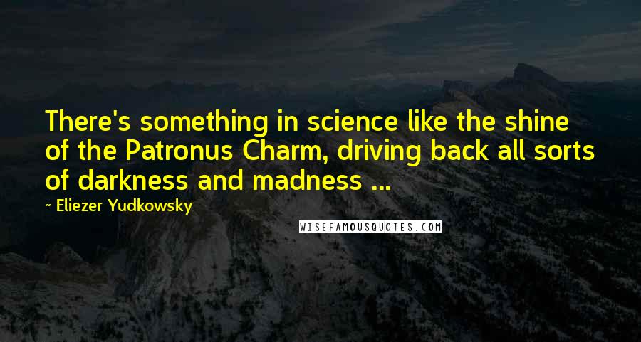 Eliezer Yudkowsky Quotes: There's something in science like the shine of the Patronus Charm, driving back all sorts of darkness and madness ...