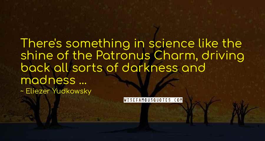 Eliezer Yudkowsky Quotes: There's something in science like the shine of the Patronus Charm, driving back all sorts of darkness and madness ...