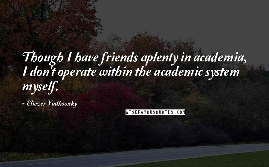 Eliezer Yudkowsky Quotes: Though I have friends aplenty in academia, I don't operate within the academic system myself.