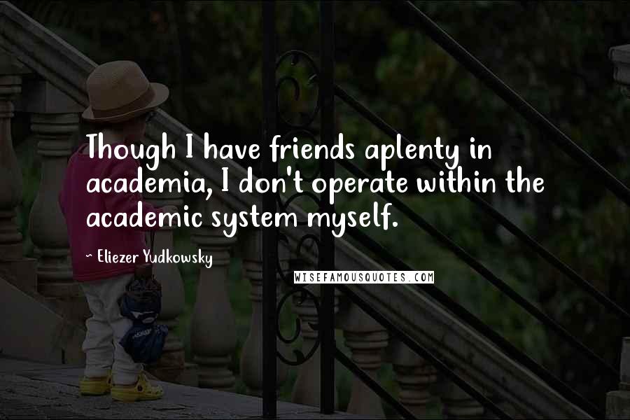 Eliezer Yudkowsky Quotes: Though I have friends aplenty in academia, I don't operate within the academic system myself.
