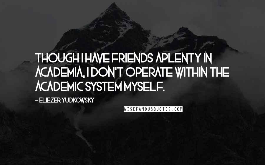 Eliezer Yudkowsky Quotes: Though I have friends aplenty in academia, I don't operate within the academic system myself.