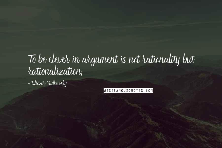 Eliezer Yudkowsky Quotes: To be clever in argument is not rationality but rationalization.