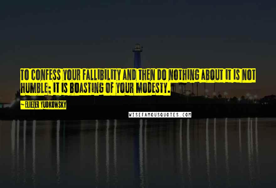 Eliezer Yudkowsky Quotes: To confess your fallibility and then do nothing about it is not humble; it is boasting of your modesty.