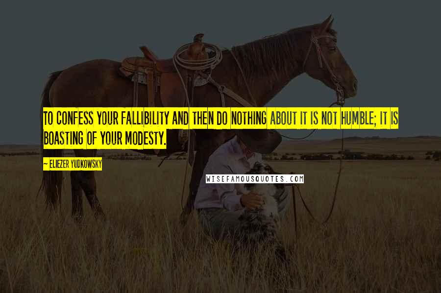 Eliezer Yudkowsky Quotes: To confess your fallibility and then do nothing about it is not humble; it is boasting of your modesty.