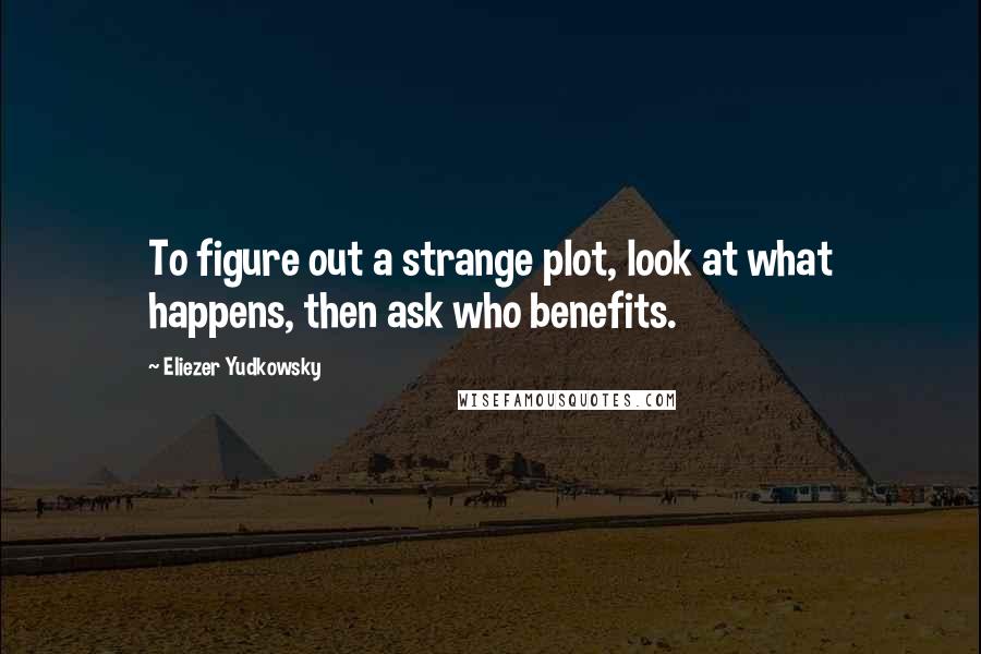 Eliezer Yudkowsky Quotes: To figure out a strange plot, look at what happens, then ask who benefits.