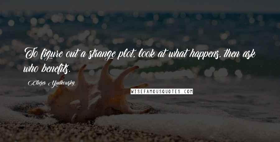 Eliezer Yudkowsky Quotes: To figure out a strange plot, look at what happens, then ask who benefits.