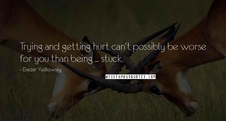 Eliezer Yudkowsky Quotes: Trying and getting hurt can't possibly be worse for you than being ... stuck.