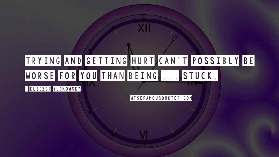 Eliezer Yudkowsky Quotes: Trying and getting hurt can't possibly be worse for you than being ... stuck.