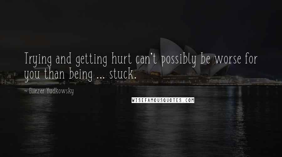 Eliezer Yudkowsky Quotes: Trying and getting hurt can't possibly be worse for you than being ... stuck.
