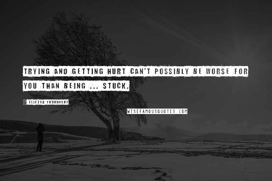 Eliezer Yudkowsky Quotes: Trying and getting hurt can't possibly be worse for you than being ... stuck.