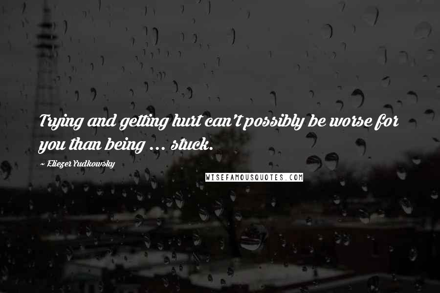 Eliezer Yudkowsky Quotes: Trying and getting hurt can't possibly be worse for you than being ... stuck.