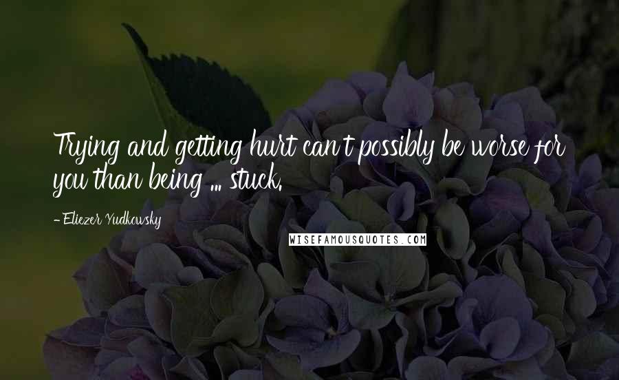 Eliezer Yudkowsky Quotes: Trying and getting hurt can't possibly be worse for you than being ... stuck.