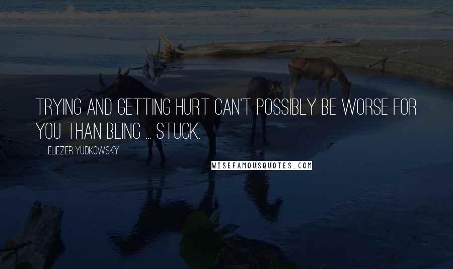 Eliezer Yudkowsky Quotes: Trying and getting hurt can't possibly be worse for you than being ... stuck.