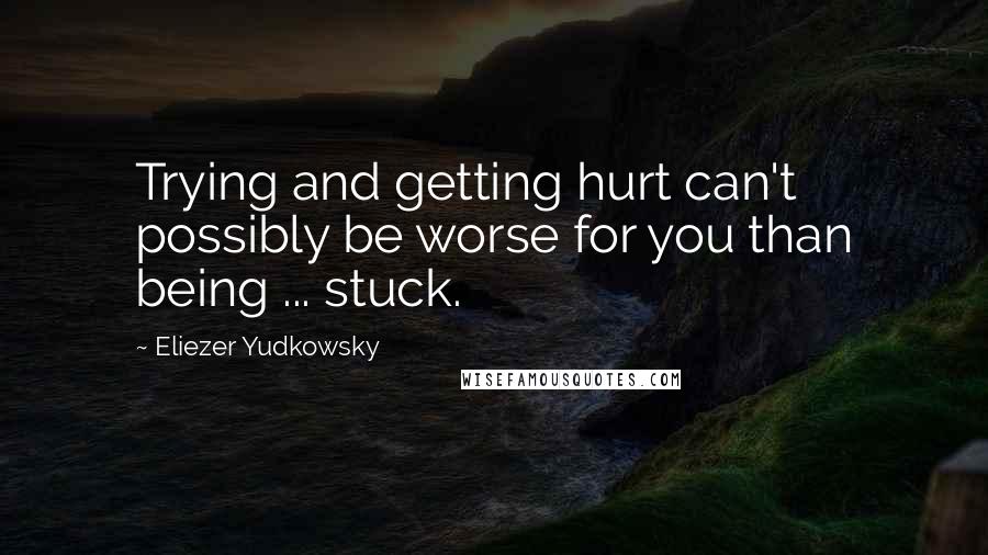 Eliezer Yudkowsky Quotes: Trying and getting hurt can't possibly be worse for you than being ... stuck.