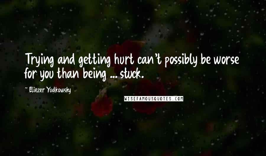 Eliezer Yudkowsky Quotes: Trying and getting hurt can't possibly be worse for you than being ... stuck.